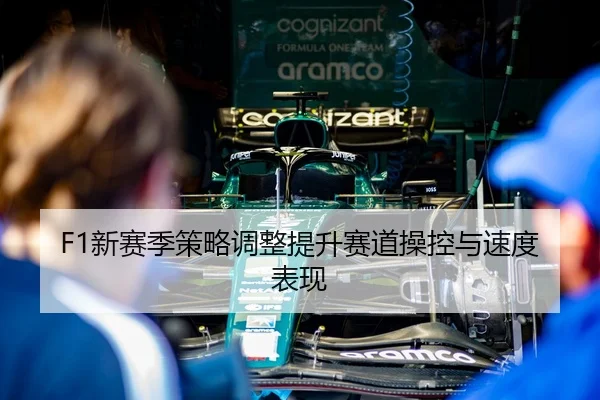 F1新赛季策略调整提升赛道操控与速度表现